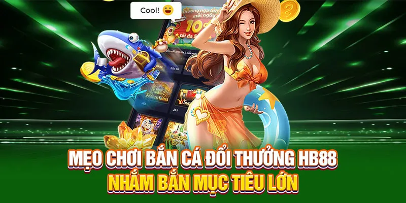 Mẹo chơi bắn cá đổi thưởng HB88 nhắm bắn mục tiêu lớn