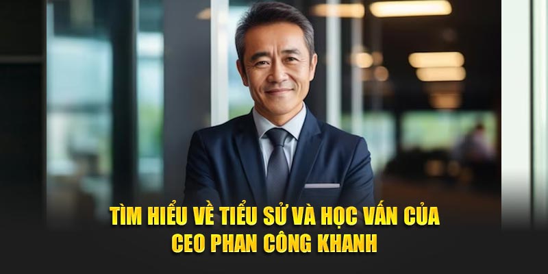 Tìm hiểu về tiểu sử và học vấn của CEO Phan Công Khanh